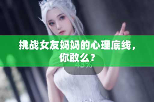 挑战女友妈妈的心理底线，你敢么？