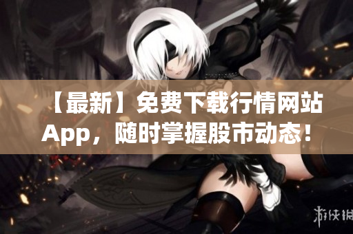 【最新】免费下载行情网站App，随时掌握股市动态！