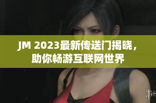 JM 2023最新传送门揭晓，助你畅游互联网世界