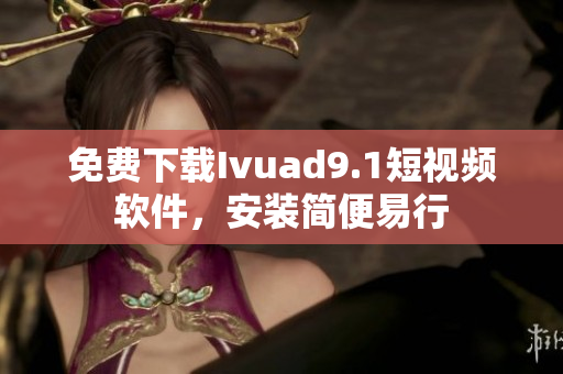 免费下载Ivuad9.1短视频软件，安装简便易行