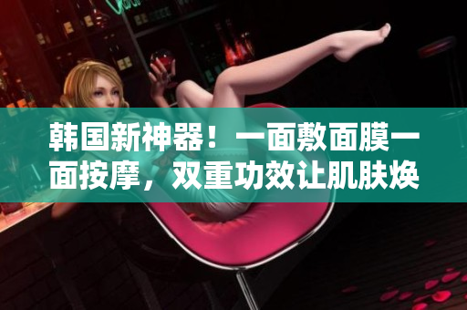 韩国新神器！一面敷面膜一面按摩，双重功效让肌肤焕然一新