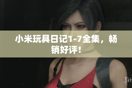小米玩具日记1-7全集，畅销好评！