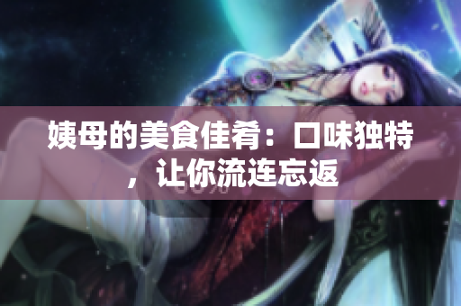 姨母的美食佳肴：口味独特，让你流连忘返