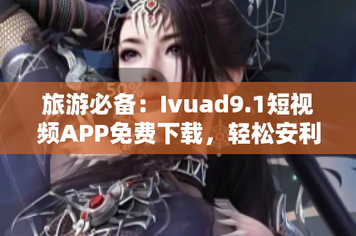旅游必备：Ivuad9.1短视频APP免费下载，轻松安利景点！