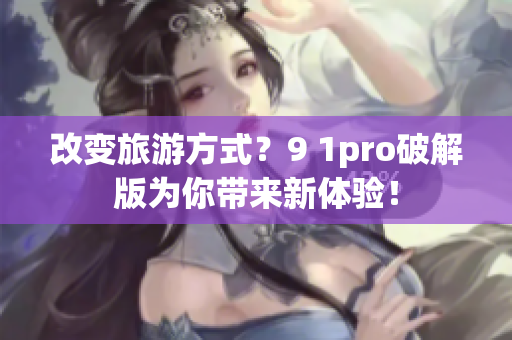 改变旅游方式？9 1pro破解版为你带来新体验！