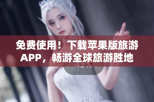 免费使用！下载苹果版旅游APP，畅游全球旅游胜地