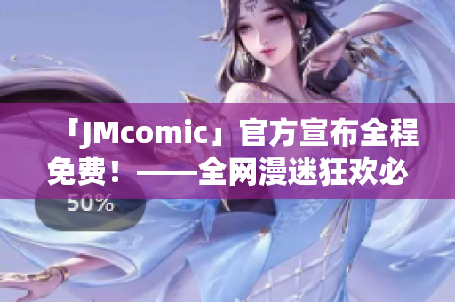 「JMcomic」官方宣布全程免费！——全网漫迷狂欢必备！
