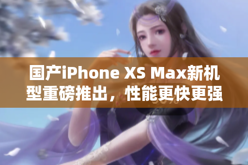 国产iPhone XS Max新机型重磅推出，性能更快更强大