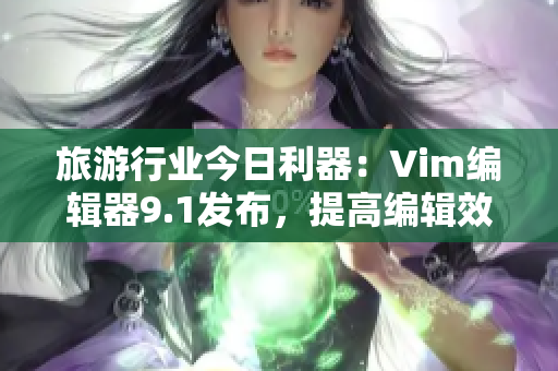 旅游行业今日利器：Vim编辑器9.1发布，提高编辑效率