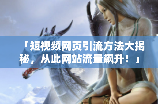 「短视频网页引流方法大揭秘，从此网站流量飙升！」