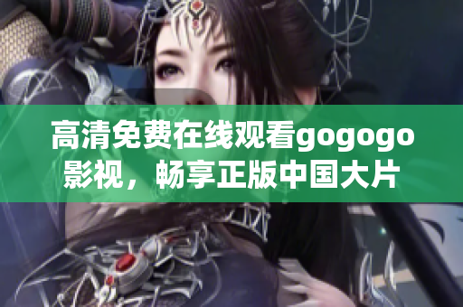 高清免费在线观看gogogo影视，畅享正版中国大片