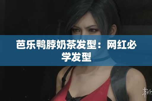 芭乐鸭脖奶茶发型：网红必学发型