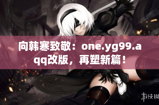 向韩寒致敬：one.yg99.aqq改版，再塑新篇！