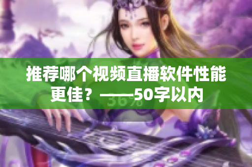 推荐哪个视频直播软件性能更佳？——50字以内