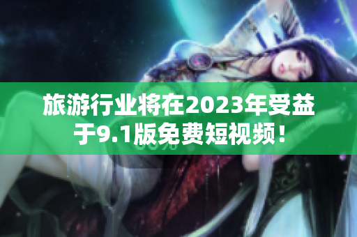旅游行业将在2023年受益于9.1版免费短视频！