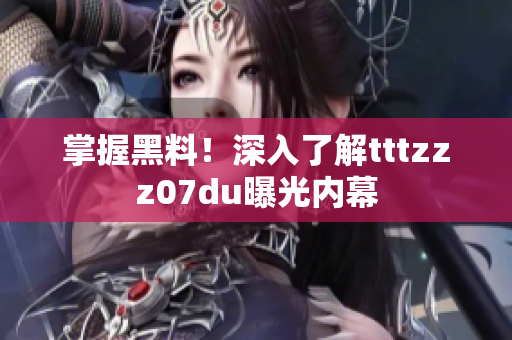 掌握黑料！深入了解tttzzz07du曝光内幕