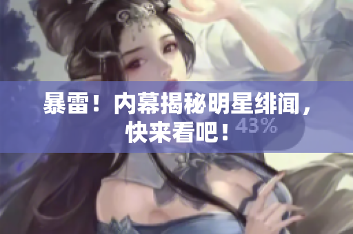 暴雷！内幕揭秘明星绯闻，快来看吧！