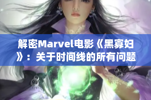 解密Marvel电影《黑寡妇》：关于时间线的所有问题)