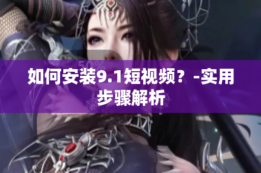 如何安装9.1短视频？-实用步骤解析