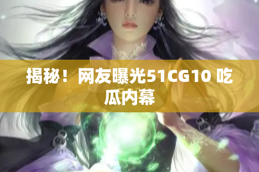 揭秘！网友曝光51CG10 吃瓜内幕