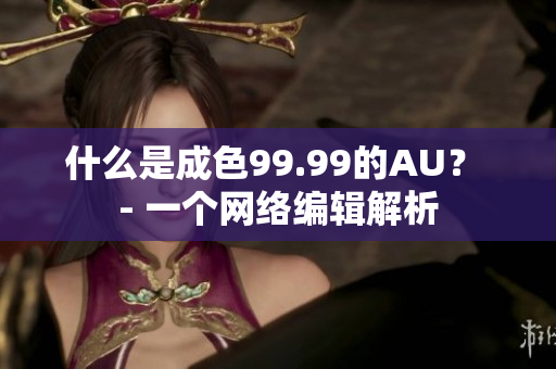 什么是成色99.99的AU？ - 一个网络编辑解析