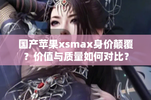 国产苹果xsmax身价颠覆？价值与质量如何对比？