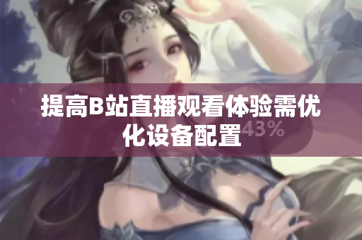 提高B站直播观看体验需优化设备配置