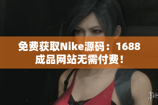 免费获取Nike源码：1688成品网站无需付费！