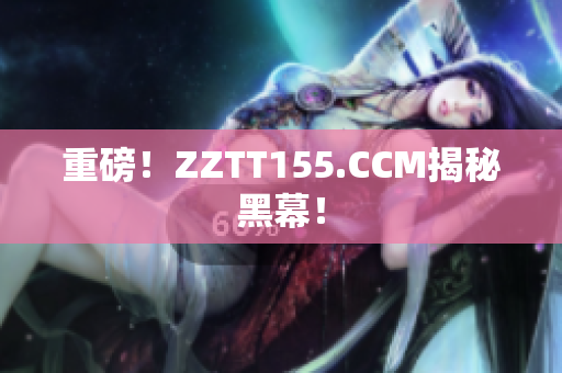 重磅！ZZTT155.CCM揭秘黑幕！