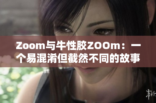 Zoom与牛性胶ZOOm：一个易混淆但截然不同的故事