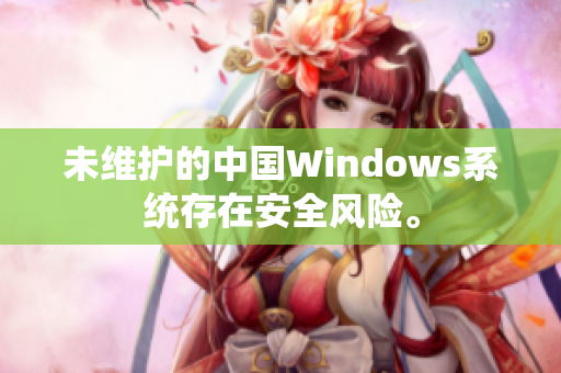 未维护的中国Windows系统存在安全风险。