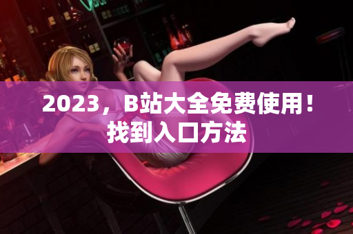 2023，B站大全免费使用！找到入口方法