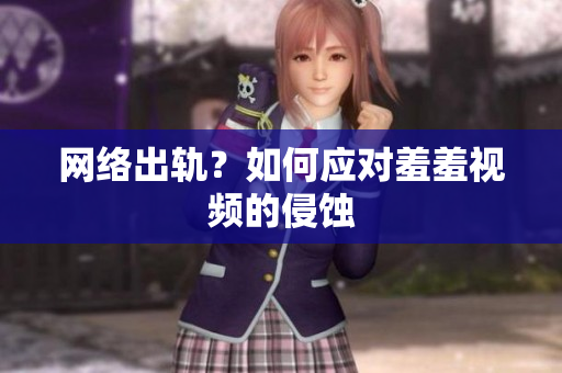 网络出轨？如何应对羞羞视频的侵蚀