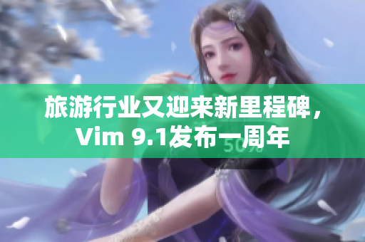 旅游行业又迎来新里程碑，Vim 9.1发布一周年
