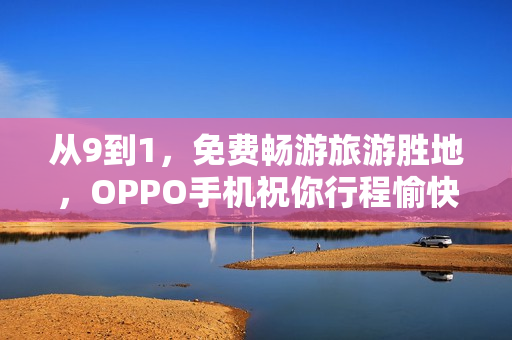 从9到1，免费畅游旅游胜地，OPPO手机祝你行程愉快！