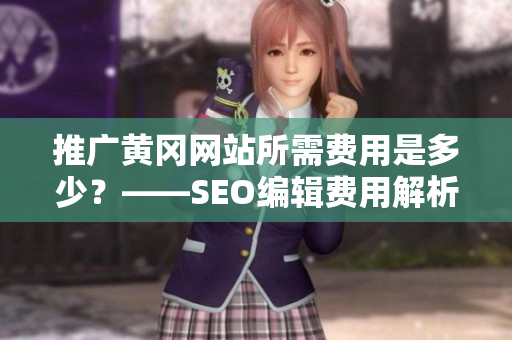 推广黄冈网站所需费用是多少？——SEO编辑费用解析