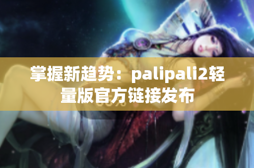 掌握新趋势：palipali2轻量版官方链接发布