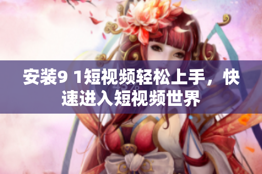 安装9 1短视频轻松上手，快速进入短视频世界