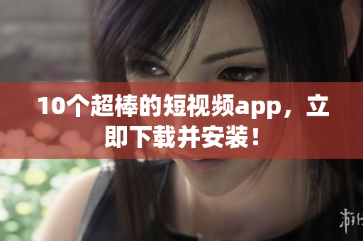 10个超棒的短视频app，立即下载并安装！