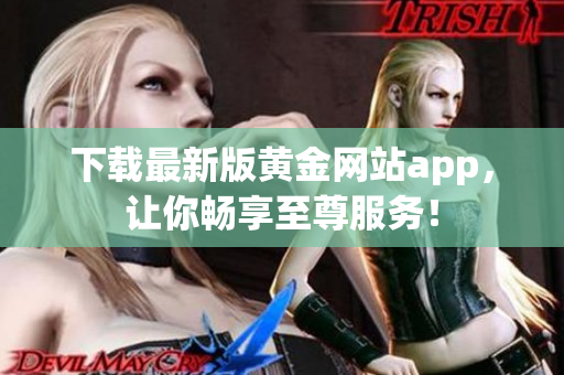 下载最新版黄金网站app，让你畅享至尊服务！