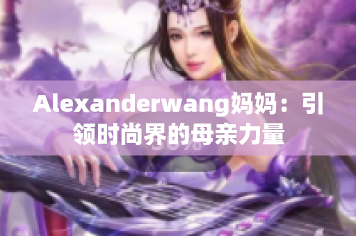 Alexanderwang妈妈：引领时尚界的母亲力量