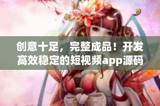 创意十足，完整成品！开发高效稳定的短视频app源码