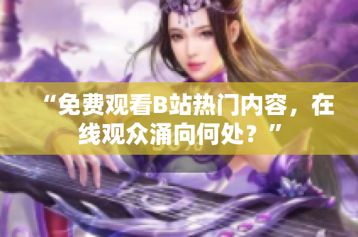 “免费观看B站热门内容，在线观众涌向何处？”