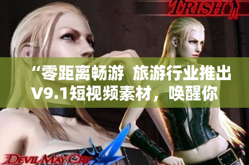 “零距离畅游  旅游行业推出V9.1短视频素材，唤醒你的好奇心！”