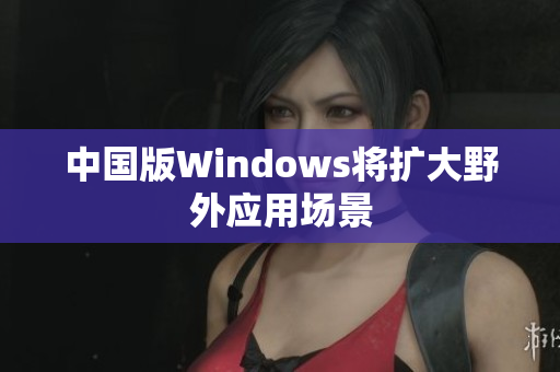 中国版Windows将扩大野外应用场景