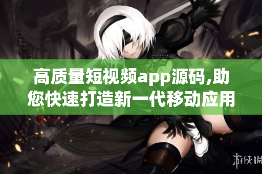 高质量短视频app源码,助您快速打造新一代移动应用