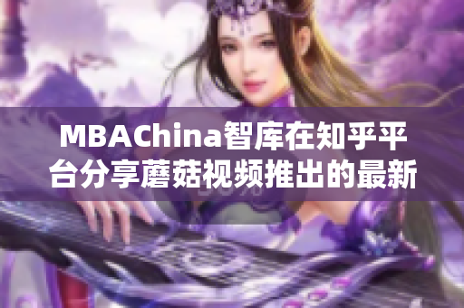 MBAChina智库在知乎平台分享蘑菇视频推出的最新项目
