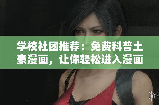学校社团推荐：免费科普土豪漫画，让你轻松进入漫画世界