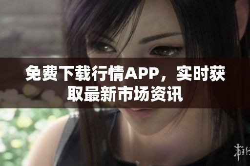免费下载行情APP，实时获取最新市场资讯