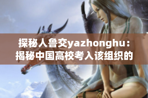 探秘人鲁交yazhonghu：揭秘中国高校考入该组织的真相